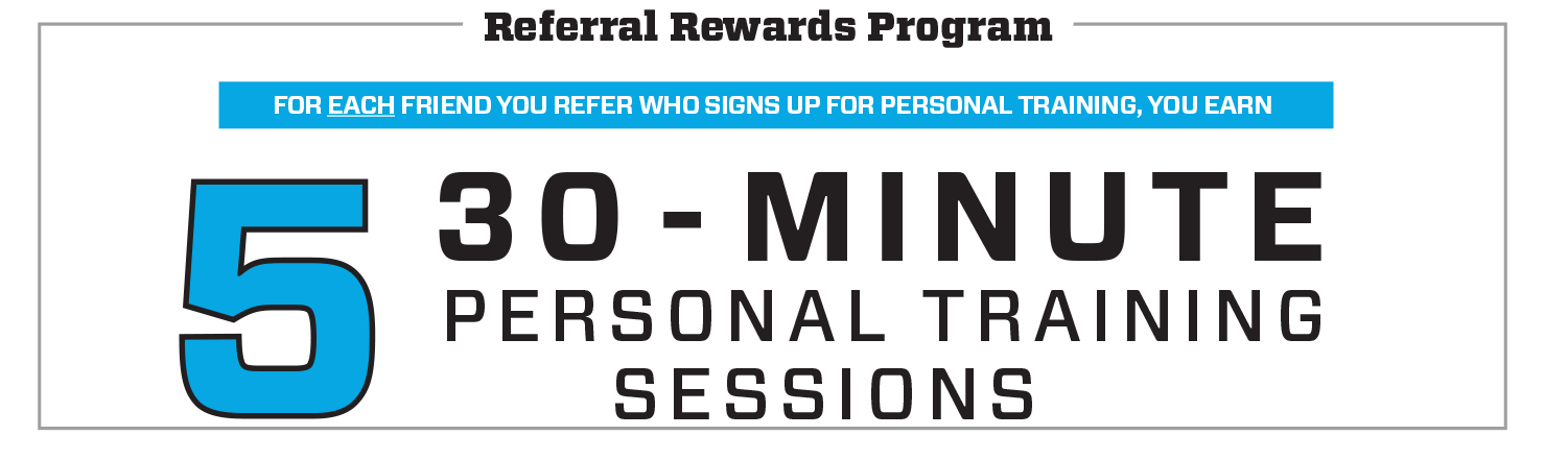 FOR EACH FRIEND YOU REFER WHO SIGNS UP FOR PERSONAL TRAINING, YOU EARN 5 PERSONAL TRAINING SESSIONS